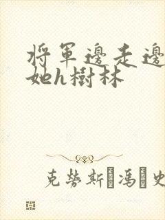 将军边走边挺进她h树林
