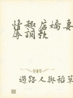 情趣店娇妻被屈辱调教