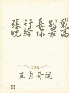 张行长别戴了今晚给你最高的待遇