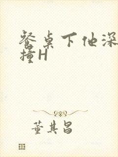 餐桌下他深深顶撞H