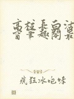 高校长白沽无弹窗笔趣阁最新章节