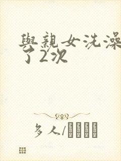 与亲女洗澡时伦了2次