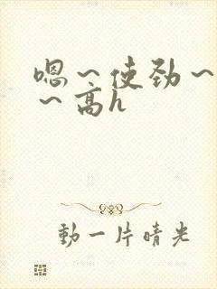 嗯～使劲～别停～高h