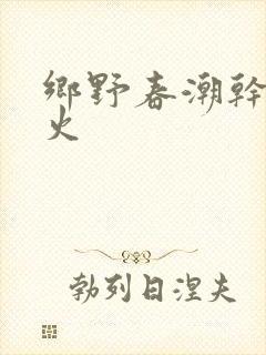 乡野春潮干柴烈火