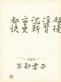 都市沉浮超前超快更新背后原因