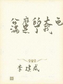 公么的大龟强大满足了我