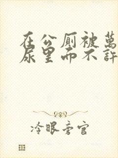 在公厕被万人C尿里面不许漏出来