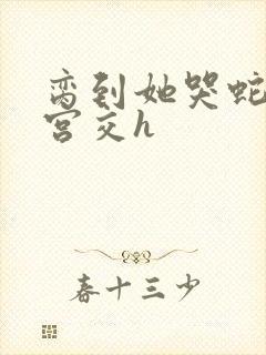 脔到她哭蛇双根宫交h