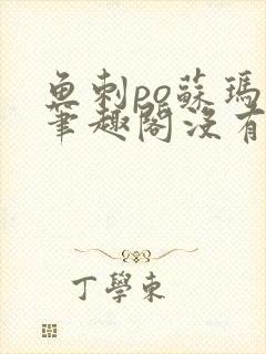 鱼刺po苏玛丽笔趣阁没有拼音