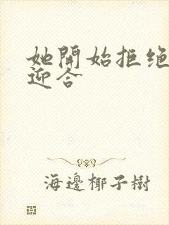 她开始拒绝慢迎迎合