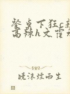 餐桌下狂c亲女高辣h文霍水