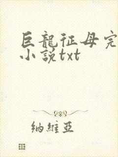 巨龙征母完结版小说txt