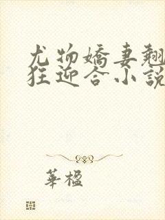 尤物娇妻翘臀疯狂迎合小说