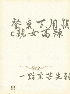 餐桌下用筷子狂c亲女高辣封面