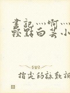 书记灬啊灬啊灬轻点白芸小说