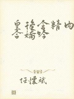 皇后含精肉臀迎合娇吟