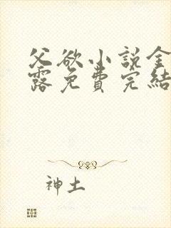 父欲小说金银花露免费完结笔趣阁