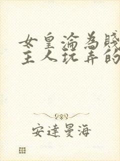 女皇沦为贱妾给主人玩弄的小说