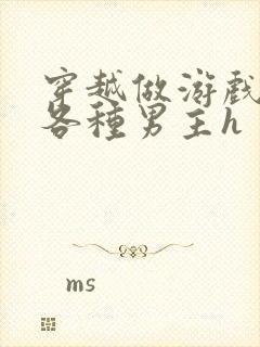 穿越做游戏要和各种男主h