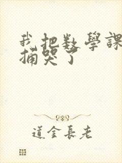 我把数学课代表捅哭了