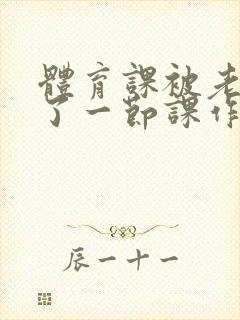 体育课被老师C了一节课作文