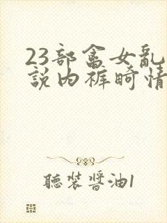 23部禽女乱小说内裤畸情视频