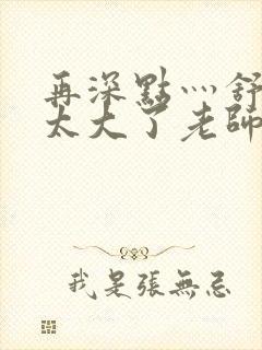 再深点灬舒服灬太大了老师