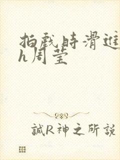 拍戏时滑进去了h周莹