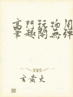 高门玩物周漫漫笔趣阁无弹窗