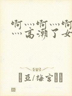 啊灬啊灬啊灬快灬高潮了女