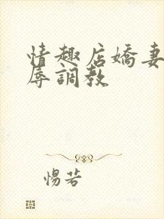 情趣店娇妻被屈辱调教