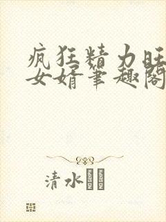 疯狂精力旺盛的女婿笔趣阁小说