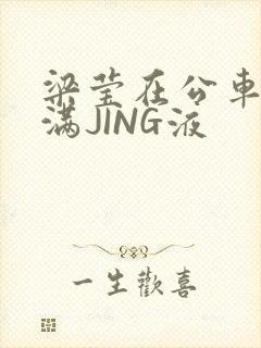 梁莹在公车被灌满JING液