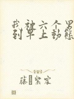 我被六个男人躁到早上动态图