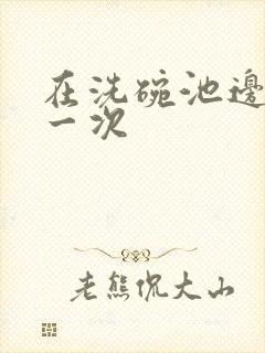 在洗碗池边要了一次封面