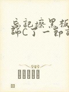 忘记擦黑板被老师C了一节课