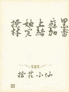 撩她上瘾黑暗森林完结加番外