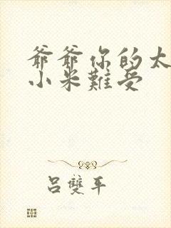 爷爷你的太大了小米难受