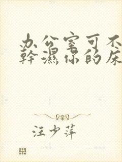 办公室可不可以干湿你的床垫