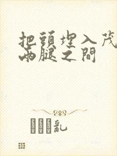 把头埋入茂密的两腿之间