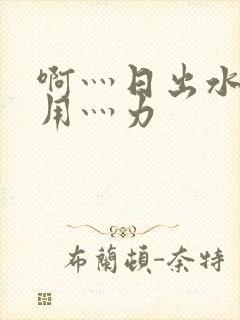 啊灬日出水了灬用灬力