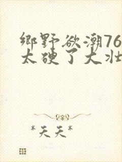 乡野欲潮76章太硬了大壮下载