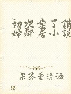 初次尝了销魂少妇邻居小说