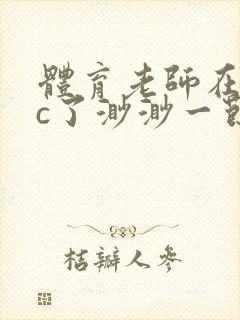 体育老师在单杠c了渺渺一节课