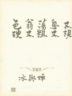 色翁荡息又大又硬又粗又视频图片