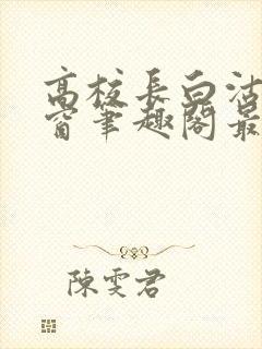 高校长白沽无弹窗笔趣阁最新章节