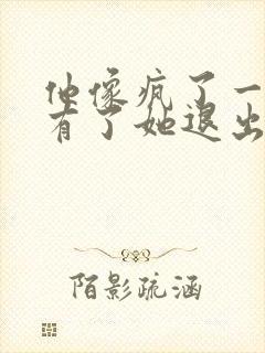 他像疯了一样占有了她退出