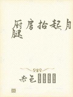 厨房抬起月月的腿