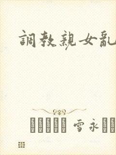 调教亲女乱h文