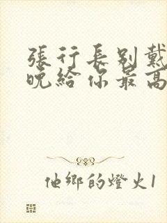 张行长别戴了今晚给你最高的待遇